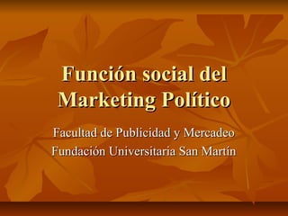 Función social del
 Marketing Político
Facultad de Publicidad y Mercadeo
Fundación Universitaria San Martín
 