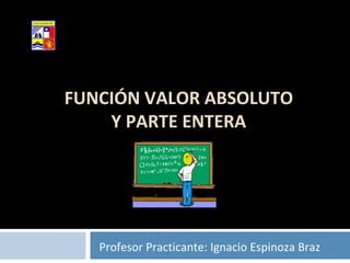 FUNCIÓN VALOR ABSOLUTO Y PARTE ENTERA Profesor Practicante: Ignacio Espinoza Braz Colegio San Marcos Subsector Física Arica 
