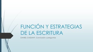 FUNCIÓN Y ESTRATEGIAS
DE LA ESCRITURA
DANIEL CASSANY. Conclusión y preguntas
 