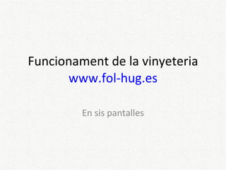 Funcionament de la vinyeteria www.fol-hug.es En sis pantalles 