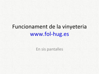 Funcionament de la vinyeteria www.fol-hug.es En sis pantalles 