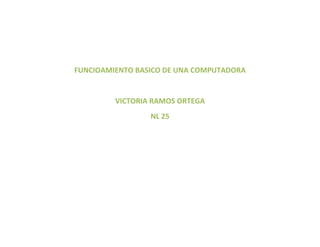 FUNCIOAMIENTO BASICO DE UNA COMPUTADORA

VICTORIA RAMOS ORTEGA
NL 25

 