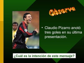 • Claudio Pizarro anotó
tres goles en su última
presentación.
¿Cuál es la intención de este mensaje?
 