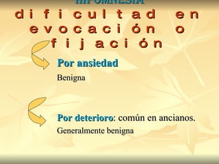 Hipomnesia dificultad en evocación o fijación Por ansiedad Benigna Por deterioro : común en ancianos.  Generalmente benigna 