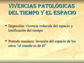 Vivencias patológicas   del tiempo y el espacio Depresión : vivencia reducida del espacio y lenificación del tiempo Período maníaco : invasión del espacio de los otros “el mundo es de él” 