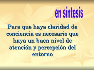 Para que haya claridad de conciencia es necesario que haya un buen nivel de atención y percepción del entorno en síntesis 