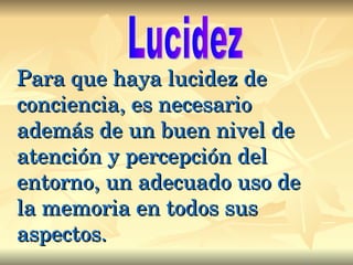 Para que haya lucidez de conciencia, es necesario además de un buen nivel de atención y percepción del entorno, un adecuado uso de la memoria en todos sus aspectos. Lucidez 