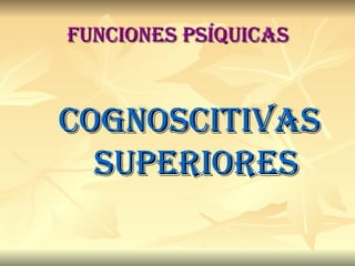 Funciones psíquicas Cognoscitivas superiores 