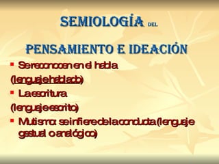 Semiología  del   Pensamiento e ideación Se reconocen en el habla  ( lenguaje hablado ) La escritura  (lenguaje escrito) Mutismo: se infiere de la conducta (lenguaje gestual o analógico)  