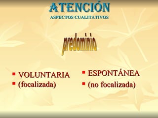 ATENCIÓN ASPECTOS CUALITATIVOS VOLUNTARIA (focalizada) ESPONTÁNEA (no focalizada) predominio 