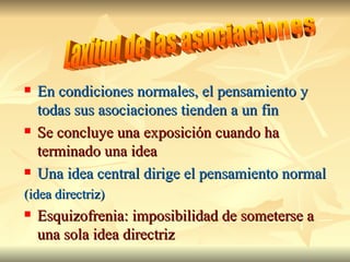En condiciones normales, el pensamiento y todas sus asociaciones tienden a un fin Se concluye una exposición cuando ha terminado una idea Una idea central dirige el pensamiento normal (idea directriz) Esquizofrenia: imposibilidad de someterse a una sola idea directriz Laxitud de las asociaciones 