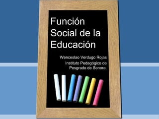 Función Social de la Educación Wenceslao Verdugo Rojas Instituto Pedagógico de Posgrado de Sonora. 