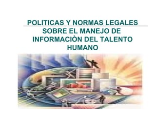 POLITICAS Y NORMAS LEGALES
SOBRE EL MANEJO DE
INFORMACIÒN DEL TALENTO
HUMANO
 