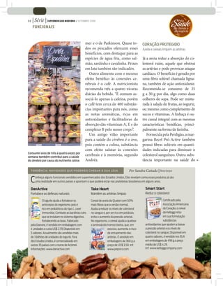 | Série | SUPERMERCADO MODERNO • SETEMBRO 2008
32

              FUNCIONAIS
                                                                                                                                                         Saude
                                                                                                                                                            ‘ Pela

                                                                                                                                                          do cliente e
                                                                                                                                                          do negócio



                                                                         mer e o de Parkinson. Quase to-                      CORAÇÃO PROTEGIDO
                                                                         dos os pescados oferecem esses                       Azeite e cereais limpam as artérias
                                                                         benefícios, com destaque para as
                                                                         espécies de água fria, como sal-                     Já a aveia reduz a absorção do co-
                                                                         mão, sardinha e cavalinha. Peixes                    lesterol ruim, aquele que obstrui
                                                                         em lata também são indicados.                        as artérias e pode provocar ataque
                                                                            Outro alimento com o mesmo                        cardíaco. O benefício é gerado por
                                                                         efeito bené co às conexões ce-                       uma bra solúvel chamada ligna-
                                                                         rebrais é o café. A nutricionista                    na, também de ação antioxidante.
                                                                         recomenda três a quatro xícaras                      Recomenda-se consumo de 25
                                                                         diárias da bebida. “É comum as-                      g a 30 g por dia, algo como duas
                                                                         sociá-lo apenas à cafeína, porém                     colheres de sopa. Pode ser mistu-
                                                                         o café tem cerca de 400 substân-                     rada à salada de frutas, ao iogurte,
                                                                         cias importantes para nós, como                      ou mesmo como complemento de
                                                                         as notas aromáticas, ricas em                        sucos e vitaminas. A linhaça é ou-
                                                                         antioxidantes e facilitadoras da                     tro cereal integral com as mesmas
                                                                         absorção das vitaminas A, E e do                     características bené cas, princi-
                                                                         complexo B pelo nosso corpo”.                        palmente na forma de farinha.
                                                                            Um antigo vilão importante                           Fornecida pela Perdigão, a mar-
                                                       JOÃO DE FREITAS




                                                                         para a saúde do cérebro é o ovo,                     garina Becel Pró-Active também
                                                                         pois contém a colina, substância                     possui bras solúveis em quanti-
                                                                         com efeito salutar às conexões                       dades indicadas para diminuir o
Consumir ovos de três a quatro vezes por
semana também contribui para a saúde
                                                                         cerebrais e à memória, segundo                       colesterol sanguíneo. Outra subs-
do cérebro por causa do nutriente colina                                 Andréa.                                              tância importante na saúde do

             T E N D Ê N CIA: NOVIDADES QUE PODERÃO CHEGAR À SUA LOJA                                               Por Sandra Cañada | Nova Iorque

             C   onheça alguns funcionais vendidos em supermercados dos Estados Unidos. Eles revelam como esses produtos já são
                 uma realidade em outros países e apontam o que poderá estar nas prateleiras brasileiras em alguns anos.

             DanActive                                                              Take Heart                                     Smart Start
             Fortalece as defesas naturais                                          Mantém as artérias limpas                      Reduz o colesterol

                       O iogurte ajuda a fortalecer os                              Cereal de aveia da Quaker com 50%                              Certiﬁcado pela
                       anticorpos do organismo, pois é                              mais ﬁbras que a versão normal.                                Associação Americana
                       rico em probióticos do tipo L. casei                         Ajuda a reduzir os níveis de colesterol                        do Coração, o cereal
DIVULGAÇÃO




                                                                                                                               DIVULGAÇÃO




                       Immunitas. Combate as bactérias ruins                        no sangue e, por ser rico em potássio,                         da Kellogg inclui
                       que se instalam no sistema digestivo,                        evita o aumento da pressão arterial.                           em sua formulação
                       fortalecendo as boas. Fabricado                              No organismo, o cereal ajuda a quebrar                         substâncias
             pela Danone, é vendido em embalagens com                               o aminoácido homocisteína, que, em             antioxidantes que ajudam a baixar
             4 unidades e custa US$ 2.79. Disponível em                                           excesso, aumenta o risco         a pressão arterial e os níveis de
             5 sabores. Anualmente são vendidas mais                                              de entupimento das               colesterol no sangue. Disponível em
             de 3 bilhões de unidades do iogurte. Fora                                            artérias. É vendido em           quatro sabores, é vendido nos EUA
             dos Estados Unidos, é comercializado em                                              embalagens de 360 g a            em embalagens de 496 g a preço
                                                                           DIVULGAÇÃO




             outros 35 países com o nome de Actimel.                                              preço de US$ 3.50. Inf:          médio de US$ 4.29.
             Informações: www.danactive.com                                                       www.pepsico.com                  Inf: www.kelloggcompany.com
 