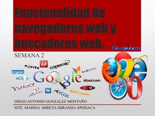 Funcionalidad de
navegadores web y
buscadores web.
SEMANA 2




DIEGO ANTONIO GONZALEZ MONTAÑO
MTE. MARINA MIREYA MIRANDA APODACA
 