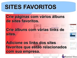 SITES FAVORITOS
Crie páginas com vários álbuns
de sites favoritos.

Crie álbuns com várias links de
sites.

Adicione os links dos sites
favoritos que estão relacionados
com sua empresa.
 