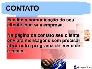 CONTATO
Facilite a comunicação do seu
cliente com sua empresa.

Na página de contato seu cliente
enviará mensagens sem precisar
abrir outro programa de envio de
e-mails.
 