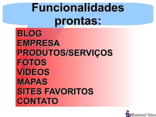 Funcionalidades
     prontas:
BLOG
EMPRESA
PRODUTOS/SERVIÇOS
FOTOS
VÍDEOS
MAPAS
SITES FAVORITOS
CONTATO
 
