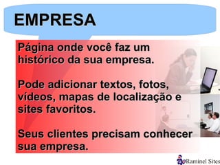 EMPRESA
Página onde você faz um
histórico da sua empresa.

Pode adicionar textos, fotos,
vídeos, mapas de localização e
sites favoritos.

Seus clientes precisam conhecer
sua empresa.
 