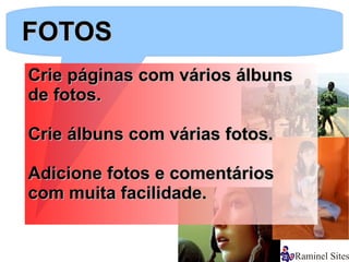 FOTOS
Crie páginas com vários álbuns
de fotos.

Crie álbuns com várias fotos.

Adicione fotos e comentários
com muita facilidade.
 