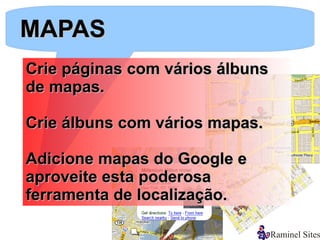 MAPAS
Crie páginas com vários álbuns
de mapas.

Crie álbuns com vários mapas.

Adicione mapas do Google e
aproveite esta poderosa
ferramenta de localização.
 