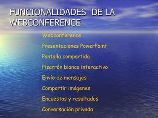 FUNCIONALIDADES  DE LA WEBCONFERENCE Webconference Presentaciones PowerPoint Pantalla compartida Pizarrón blanco interactivo Envío de mensajes Compartir imágenes Encuestas y resultados Conversación privada 