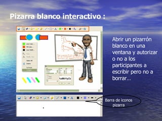 Pizarra blanco interactivo :   Abrir un pizarrón blanco en una ventana y autorizar o no a los participantes a escribir pero no a borrar… Barra de iconos pizarra 