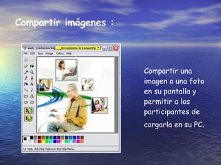 Compartir im á genes :   Compartir una imagen o una foto en su pantalla y permitir a los participantes de cargarla en su PC.   