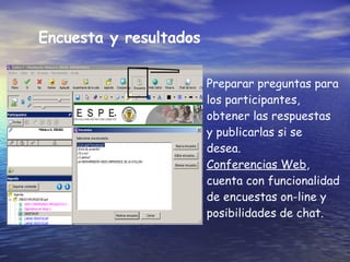 Encuesta y resultados Preparar preguntas para los participantes, obtener las respuestas y publicarlas si se desea. Conferencias Web , cuenta con funcionalidad de encuestas on-line y posibilidades de chat.  