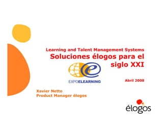 Learning and Talent Management Systems
Soluciones élogos para el
siglo XXI
Abril 2008
Xavier Netto
Product Manager élogos
 