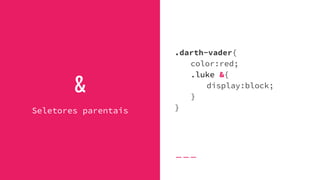&
Seletores parentais
.darth-vader{
color:red;
.luke &{
display:block;
}
}
 