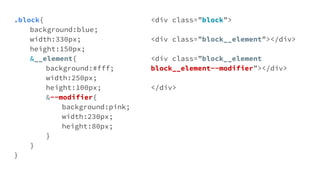 .block{
background:blue;
width:330px;
height:150px;
&__element{
background:#fff;
width:250px;
height:100px;
&--modifier{
background:pink;
width:230px;
height:80px;
}
}
}
<div class=”block”>
<div class=”block__element”></div>
<div class=”block__element
block__element--modifier”></div>
</div>
 