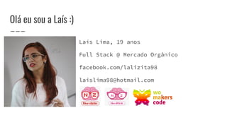 Olá eu sou a Laís :)
Laís Lima, 19 anos
Full Stack @ Mercado Orgânico
facebook.com/lalizita98
laislima98@hotmail.com
 