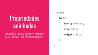 Propriedades
aninhadas
Atalhos para propriedades
que estão em “namespaces”
.texto{
font{
family:fantasy;
size:30px;
weight: bold;
}
}
 