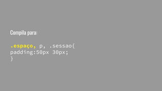 Compila para:
.espaço, p, .sessao{
padding:50px 30px;
}
 