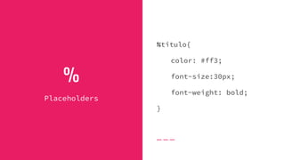 %
Placeholders
%titulo{
color: #ff3;
font-size:30px;
font-weight: bold;
}
 