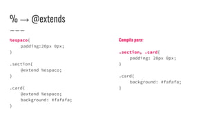 % → @extends
%espaco{
padding:20px 0px;
}
.section{
@extend %espaco;
}
.card{
@extend %espaco;
background: #fafafa;
}
Compila para:
.section, .card{
padding: 20px 0px;
}
.card{
background: #fafafa;
}
 