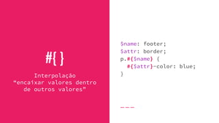 #{ }
$name: footer;
$attr: border;
p.#{$name} {
#{$attr}-color: blue;
}Interpolação
“encaixar valores dentro
de outros valores”
 