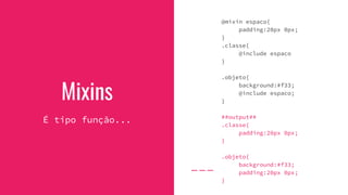 Mixins
É tipo função...
@mixin espaco{
padding:20px 0px;
}
.classe{
@include espaco
}
.objeto{
background:#f33;
@include espaco;
}
##output##
.classe{
padding:20px 0px;
}
.objeto{
background:#f33;
padding:20px 0px;
}
 