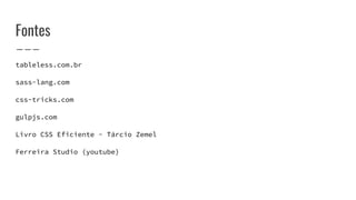 Fontes
tableless.com.br
sass-lang.com
css-tricks.com
gulpjs.com
Livro CSS Eficiente - Tárcio Zemel
Ferreira Studio (youtube)
 