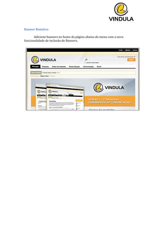  
	
  
	
  
	
  
Banner	
  Rotativo	
  
	
  
Adicione	
  banners	
  no	
  home	
  da	
  página	
  abaixo	
  do	
  menu	
  com	
  a	
  nova	
  
funcionalidade	
  de	
  inclusão	
  de	
  Banners.	
  
	
  
	
  
	
   	
  
 