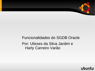 Funcionalidades do SGDB Oracle
Por: Ulisses da Silva Jardim e
 Harly Carreiro Varão
 
