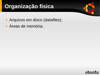 Organização física

   Arquivos em disco (datafiles);
   Áreas de memória;
 