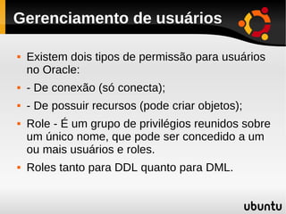 Gerenciamento de usuários

   Existem dois tipos de permissão para usuários
    no Oracle:
   - De conexão (só conecta);...