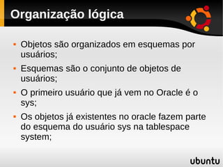 Organização lógica

   Objetos são organizados em esquemas por
    usuários;
   Esquemas são o conjunto de objetos de
  ...