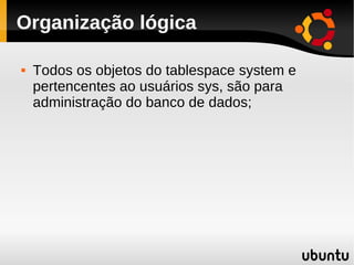 Organização lógica

   Todos os objetos do tablespace system e
    pertencentes ao usuários sys, são para
    administraç...