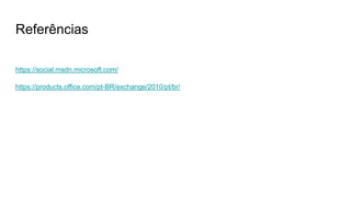 Referências
https://social.msdn.microsoft.com/
https://products.office.com/pt-BR/exchange/2010/pt/br/
 