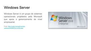 Windows Server
Windows Server é um grupo de sistemas
operacionais projetados pela Microsoft
que apoia o gerenciamento de nível
empresarial.
Fonte: https://msdn.microsoft.com/en-
us/library/dn636873(v=vs.85).aspx
 