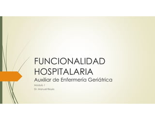 FUNCIONALIDAD
HOSPITALARIA
Auxiliar de Enfermería Geriátrica
Modulo 1
Dr. Manuel Reyes
 