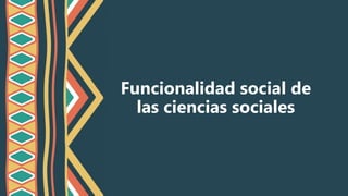 Funcionalidad social de
las ciencias sociales
 